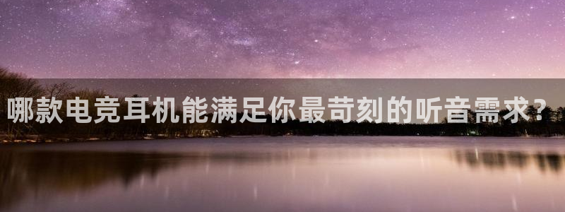 火博电竞网站：哪款电竞耳机能满足你最苛刻的听音需求？