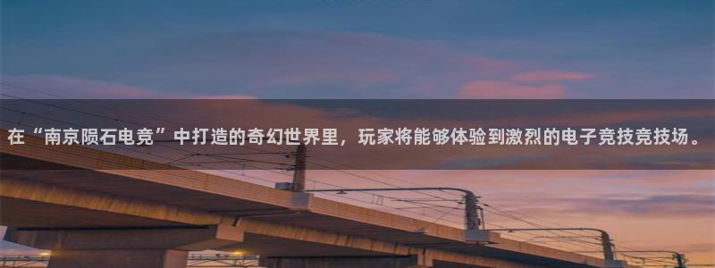 火博电竞app官网网站：在“南京陨石电竞”中打造的奇幻世界里，玩家将能够体验到激烈的电子竞技竞技场。