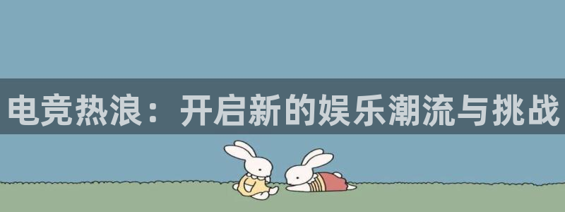 火博电竞app官网网站：电竞热浪：开启新的娱乐潮流与挑战