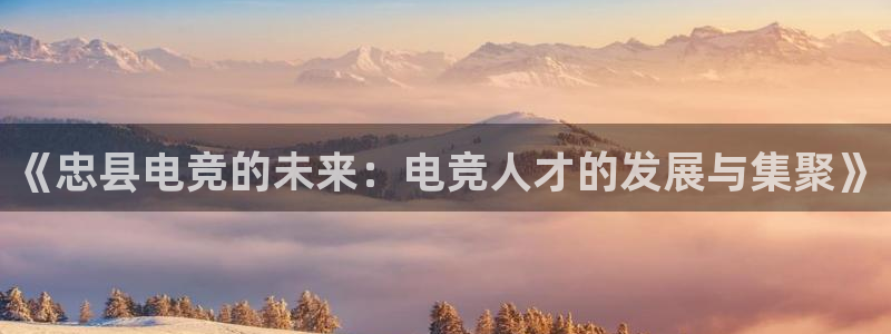 火博电竞app官网网站：《忠县电竞的未来：电竞人才的发展与集聚》