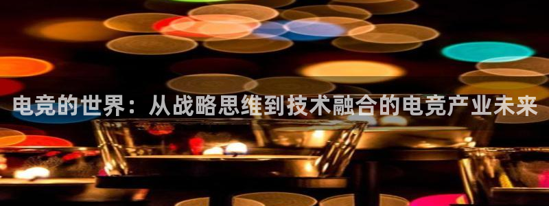 火博电竞：电竞的世界：从战略思维到技术融合的电竞产业未来