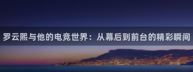 火博电竞app官网网站：罗云熙与他的电竞世界：从幕后到前台的精彩瞬间