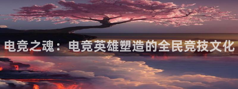 火博电竞官网入口：电竞之魂：电竞英雄塑造的全民竞技文化