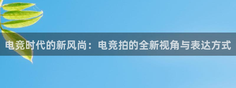 火博电竞网站：电竞时代的新风尚：电竞拍的全新视角与表达方式