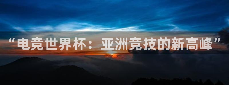 火博电竞：“电竞世界杯：亚洲竞技的新高峰”