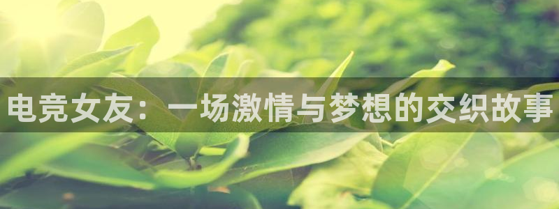 火博电竞：电竞女友：一场激情与梦想的交织故事