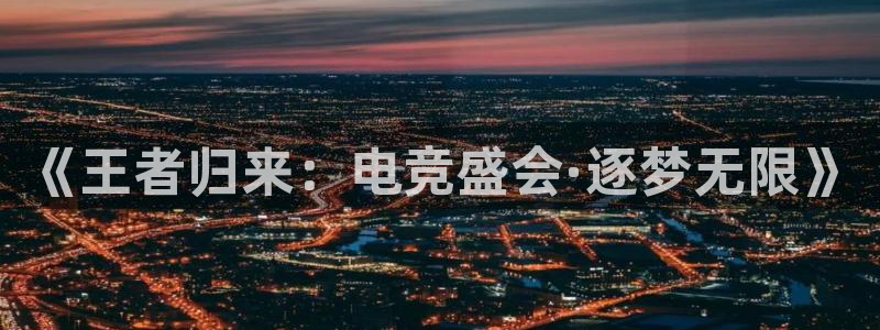 火博电竞app官网网站：《王者归来：电竞盛会·逐梦无限》