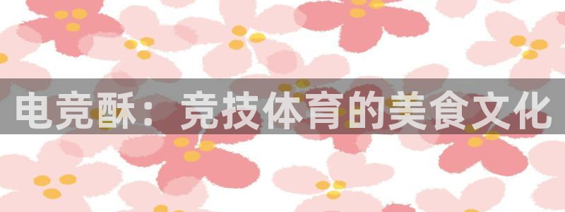 火博电竞：电竞酥：竞技体育的美食文化