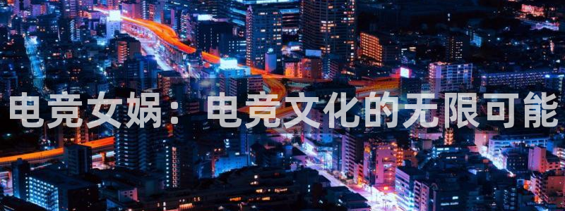 火博电竞：电竞女娲：电竞文化的无限可能