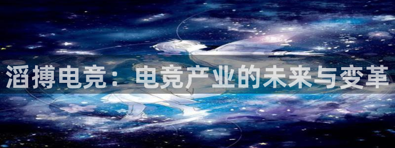 火博电竞官网入口：滔搏电竞：电竞产业的未来与变革